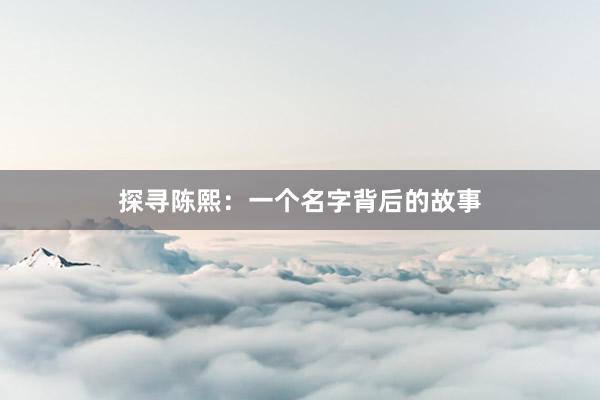 探寻陈熙：一个名字背后的故事